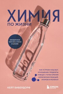 Химия по жизни. Как устроен наш быт, отношения, предметы и вещи с точки зрения химических реакций, атомов и молекул - Кейт Бибердорф