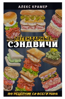 Легендарные сэндвичи: 100 рецептов со всего мира - Алекс Крамер