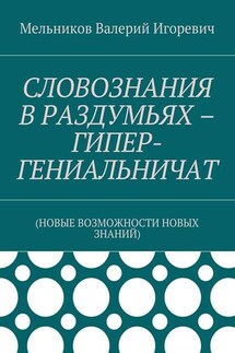 СЛОВОЗНАНИЯ В РАЗДУМЬЯХ – ГИПЕР-ГЕНИАЛЬНИЧАТ. (НОВЫЕ ВОЗМОЖНОСТИ НОВЫХ ЗНАНИЙ) - Валерий Мельников