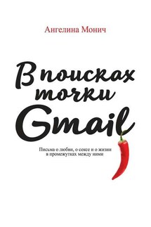 В поисках точки Gmail. Письма о любви, о сексе и о жизни в промежутках между ними - Ангелина Монич