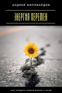 Энергия перемен. Как создать новую жизнь с нуля - Андрей Миллиардов