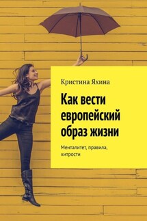 Как вести европейский образ жизни. Менталитет, правила, хитрости - Кристина Яхина