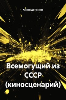 Всемогущий из СССР (киносценарий) - Александр Посохов
