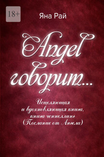 Angel говорит… Исцеляющая и вдохновляющая книга, книга-ченнеллинг (послание от Ангела) - Яна Рай