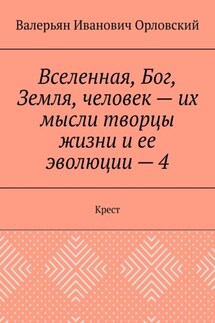 Вселенная, Бог, Земля, человек – их мысли творцы жизни и ее эволюции – 4. Крест - Валерьян Орловский
