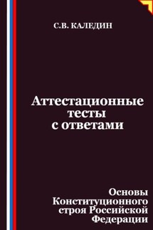 Аттестационные тесты с ответами. Основы Конституционного строя Российской Федерации - Сергей Каледин