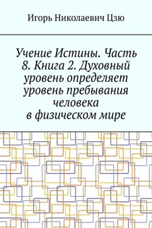 Учение Истины. Часть 8. Книга 2. Духовный уровень определяет уровень пребывания человека в физическом мире - Игорь Цзю