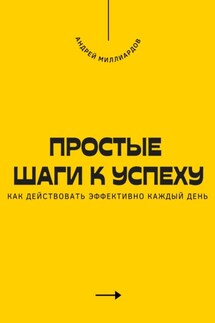 Простые шаги к успеху. Как действовать эффективно каждый день - Андрей Миллиардов