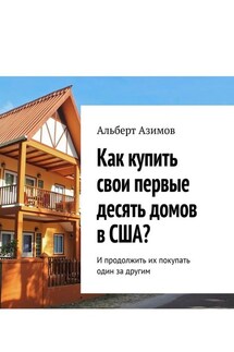 Как купить свои первые десять домов в США? И продолжить их покупать один за другим - Альберт Азимов