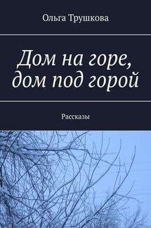 Дом на горе, дом под горой. Рассказы - Ольга Трушкова