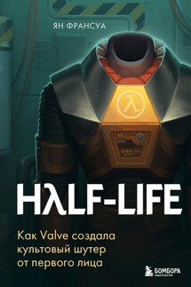 Half-Life. Как Valve создала культовый шутер от первого лица - Ян Франсуа