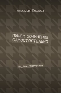 Пишем сочинение самостоятельно. Пособие-самоучитель - Анастасия Козлова
