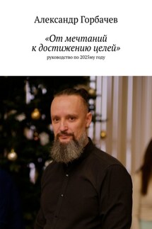 «От мечтаний к достижению целей». Руководство по 2025-му году - Александр Горбачев