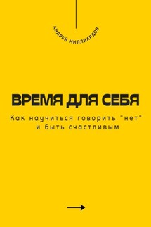 Время для себя. Как научиться говорить «нет» и быть счастливым - Андрей Миллиардов