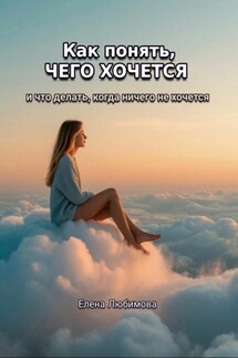 Как понять, чего хочется. И что делать, когда ничего не хочется - Елена Любимова