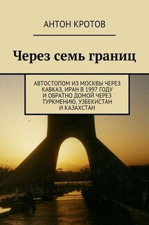 Через семь границ. Автостопом из Москвы через Кавказ, Иран в 1997 году и обратно домой через Туркмению, Узбекистан и Казахстан - Антон Кротов