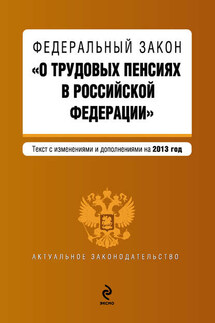 Федеральный закон «О трудовых пенсиях в Российской Федерации». Текст с изменениями и дополнениями на 2013 год - Коллектив авторов