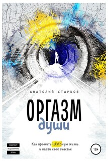 Оргазм души. Как прожить ЦЕЛЬную жизнь и найти своё счастье - Анатолий Старков