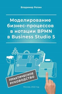 Моделирование бизнес-процессов в нотации BPMN в Business Studio 5. Практическое руководство - Владимир Репин