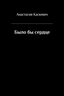 Было бы сердце - Анастасия Каскевич