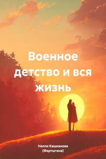 Военное детство и вся жизнь - Дмитрий Кашканов, Нелли Кашканова (Фартыгина)