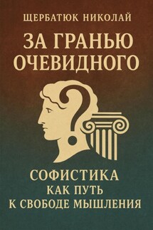 За Гранью Очевидного: Софистика как Путь к Свободе Мышления - Николай Щербатюк