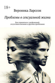 Проблемы в сексуальной жизни. Как справляться с дисфункцией, отсутствием желания и другими проблемами - Вероника Ларссон