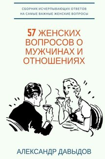 57 женских вопросов о мужчинах и отношениях. Сборник исчерпывающих ответов на самые важные женские вопросы - Александр Давыдов