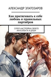 Как притягивать к себе любовь и правильных партнёров. Супер-настройки своего интеллекта и души - Александр Златозаров