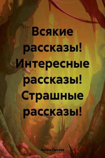 Всякие рассказы! Интересные рассказы! Страшные рассказы! - Артём Сысоев