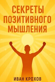 Секреты позитивного мышления: как настроить разум на успех и счастье - Иван Крохов