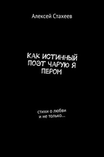 Как истинный поэт чарую я пером. Стихи о любви и не только… - Алексей Стахеев