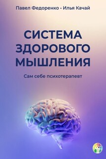 Система здорового мышления. Сам себе психотерапевт - Павел Федоренко, Илья Качай