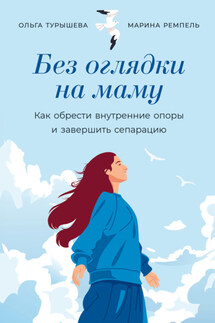 Без оглядки на маму: Как обрести внутренние опоры и завершить сепарацию - Ольга Турышева, Марина Ремпель