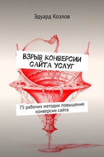 Взрыв конверсии сайта услуг. 75 рабочих методик повышения конверсии сайта - Эдуард Козлов