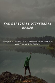 КАК ПЕРЕСТАТЬ ОТТЯГИВАТЬ ВРЕМЯ. МОЩНЫЕ СТРАТЕГИИ ПРЕОДОЛЕНИЯ ЛЕНИ И УМНОЖЕНИЯ ВРЕМЕНИ - Феникс
