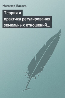 Теория и практика регулирования земельных отношений в условиях рынка - Магомед Вахаев