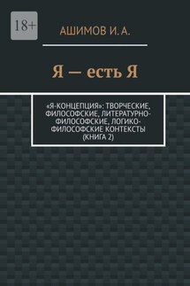 Я – есть Я. «Я-концепция»: творческие, философские, литературно-философские, логико-философские контексты (Книга 2) - И. Ашимов