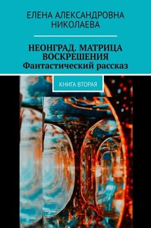 Неонград. Матрица воскрешения. Фантастический рассказ. Книга вторая - Елена Николаева