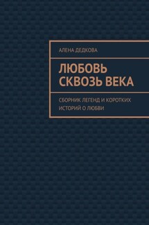 Любовь сквозь века. Сборник легенд и коротких историй о любви - Алена Дедкова