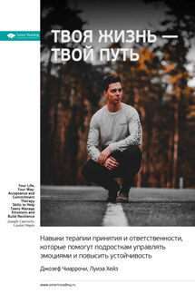 Ключевые идеи книги: Твоя жизнь – твой путь. Навыки терапии принятия и ответственности, которые помогут подросткам управлять эмоциями и повысить устойчивость. Джозеф Чиаррочи, Луиза Хейз - Smart Reading