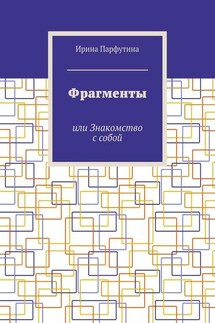 Фрагменты. или Знакомство с собой - Ирина Парфутина
