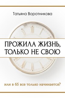 Прожила жизнь, только не свою. Или в шестьдесят пять всё только начинается? - Татьяна Воротникова