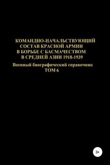Командно-начальствующий состав Красной Армии в борьбе с басмачеством в Средней Азии 1918-1939 гг. Том 6 - Денис Соловьев