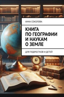 Книга по географии и наукам о Земле. Для подростков и детей - Анна Соколова