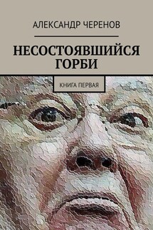 НЕСОСТОЯВШИЙСЯ ГОРБИ. КНИГА ПЕРВАЯ - Александр Черенов
