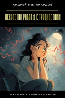 Искусство работы с трудностями. Как превратить проблемы в уроки - Андрей Миллиардов