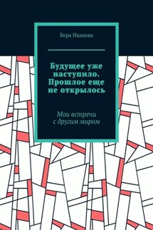 Будущее уже наступило. Прошлое еще не открылось. Мои встречи с другим миром - Вера Иванова
