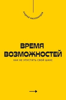 Время возможностей. Как не упустить свой шанс - Андрей Миллиардов