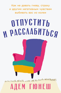 Отпустить и расслабиться: Как не давать гневу, страху и другим негативным чувствам выбивать вас из колеи - Адем Гюнеш